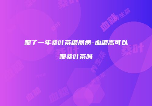 喝了一年桑叶茶糖尿病-血糖高可以喝桑叶茶吗