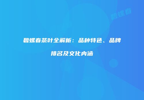 碧螺春茶叶全解析：品种特色、品牌排名及文化内涵
