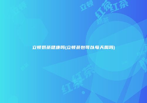 立顿奶茶健康吗(立顿茶包可以每天喝吗)