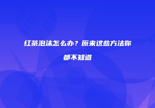 红茶泡沫怎么办？原来这些方法你都不知道