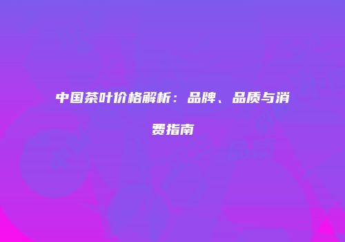 中国茶叶价格解析：品牌、品质与消费指南