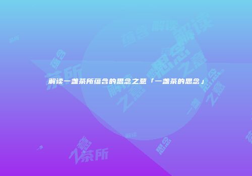 解读一盏茶所蕴含的思念之意「一盏茶的思念」