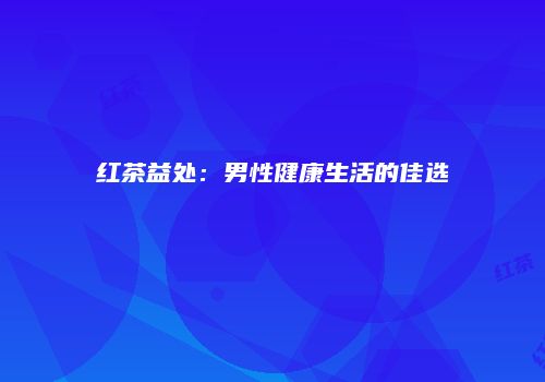 红茶益处：男性健康生活的佳选