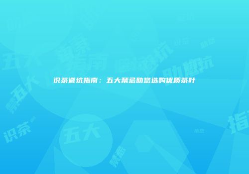 识茶避坑指南：五大禁忌助您选购优质茶叶