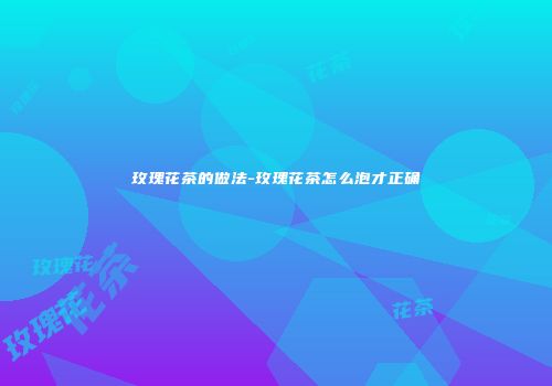 玫瑰花茶的做法-玫瑰花茶怎么泡才正确