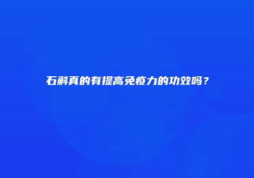 石斛真的有提高免疫力的功效吗？