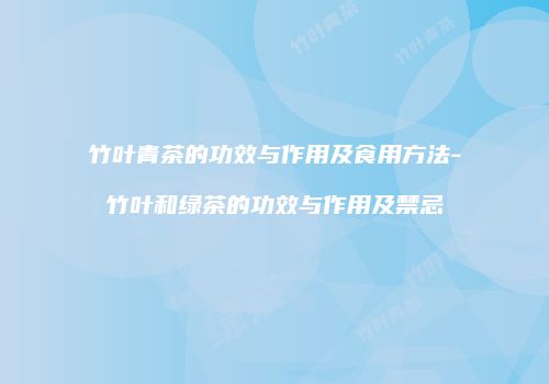 竹叶青茶的功效与作用及食用方法-竹叶和绿茶的功效与作用及禁忌