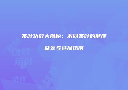茶叶功效大揭秘：不同茶叶的健康益处与选择指南