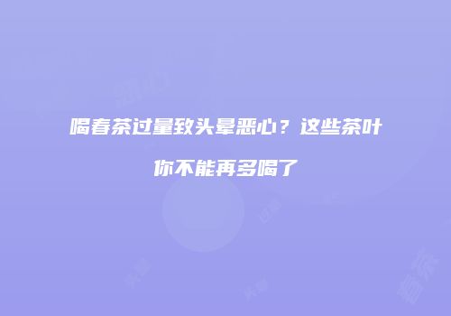 喝春茶过量致头晕恶心？这些茶叶你不能再多喝了