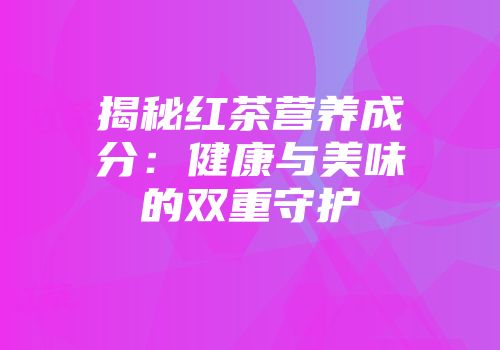 揭秘红茶营养成分：健康与美味的双重守护