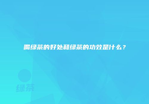 喝绿茶的好处和绿茶的功效是什么？
