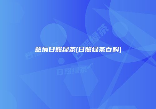 意境日照绿茶(日照绿茶百科)