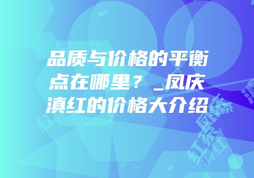 品质与价格的平衡点在哪里？_凤庆滇红的价格大介绍