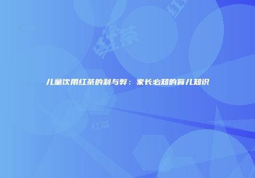 儿童饮用红茶的利与弊：家长必知的育儿知识