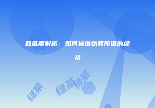 四维度解析：如何挑选物有所值的绿茶