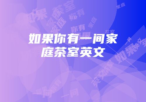 如果你有一间家庭茶室英文