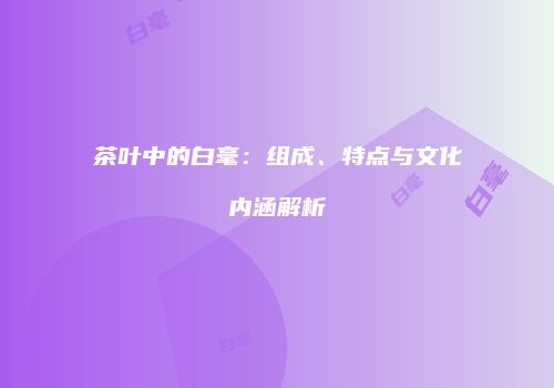 茶叶中的白毫：组成、特点与文化内涵解析