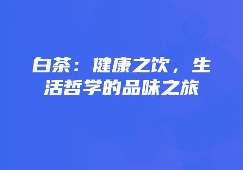 白茶：健康之饮，生活哲学的品味之旅