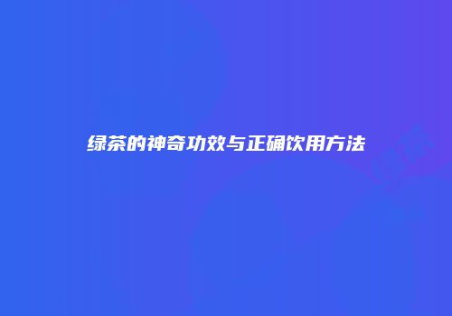 绿茶的神奇功效与正确饮用方法