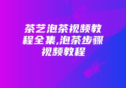 茶艺泡茶视频教程全集,泡茶步骤视频教程