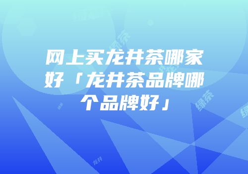 网上买龙井茶哪家好「龙井茶品牌哪个品牌好」