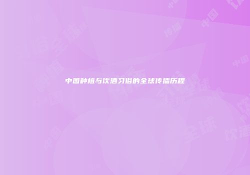 中国种植与饮酒习俗的全球传播历程