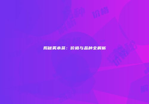 揭秘雾本茶：价格与品种全解析