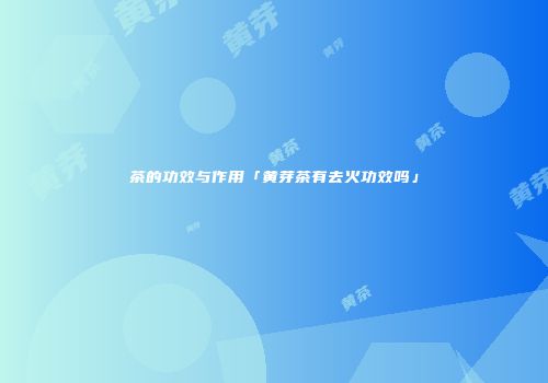 茶的功效与作用「黄芽茶有去火功效吗」