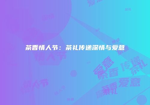 茶香情人节：茶礼传递深情与爱意