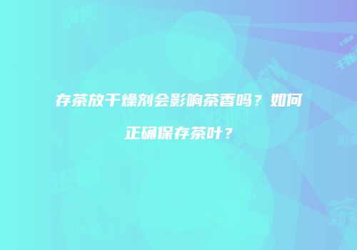 存茶放干燥剂会影响茶香吗？如何正确保存茶叶？