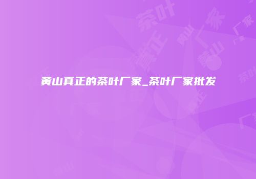 黄山真正的茶叶厂家_茶叶厂家批发