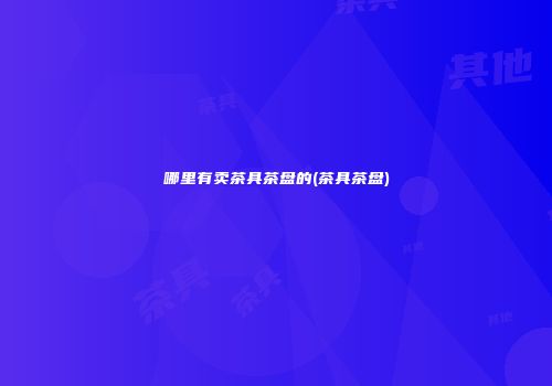 哪里有卖茶具茶盘的(茶具茶盘)
