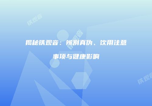 揭秘铁观音：辨别真伪、饮用注意事项与健康影响