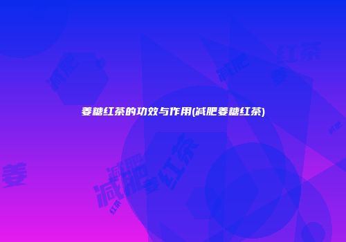 姜糖红茶的功效与作用(减肥姜糖红茶)