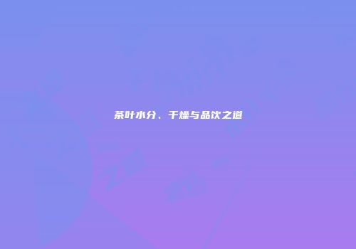 茶叶水分、干燥与品饮之道