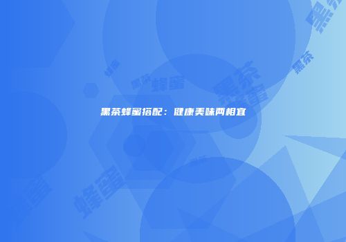 黑茶蜂蜜搭配：健康美味两相宜