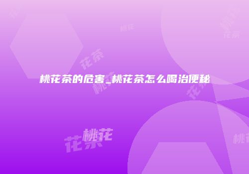 桃花茶的危害_桃花茶怎么喝治便秘