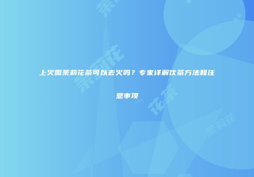 上火喝茉莉花茶可以去火吗？专家详解饮茶方法和注意事项