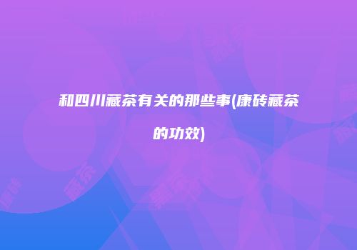 和四川藏茶有关的那些事(康砖藏茶的功效)