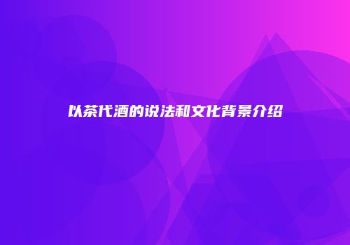 以茶代酒的说法和文化背景介绍