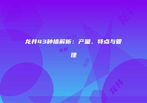 龙井43种植解析：产量、特点与管理