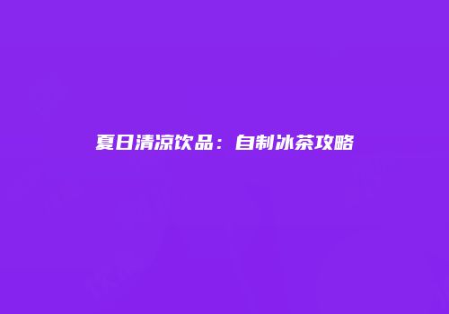 夏日清凉饮品：自制冰茶攻略