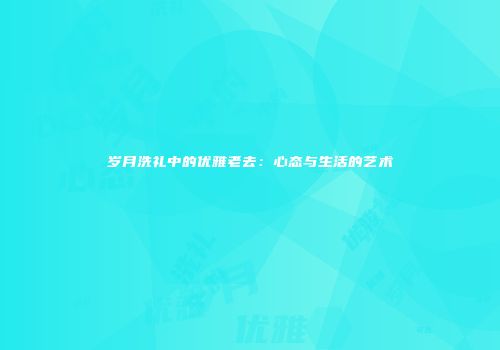 岁月洗礼中的优雅老去：心态与生活的艺术
