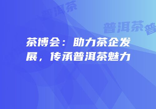 茶博会：助力茶企发展，传承普洱茶魅力