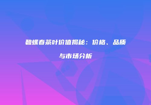 碧螺春茶叶价值揭秘：价格、品质与市场分析