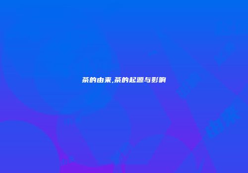 茶的由来,茶的起源与影响