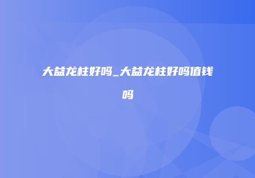 大益龙柱好吗_大益龙柱好吗值钱吗
