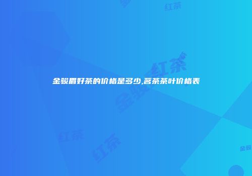 金骏眉好茶的价格是多少,茗茶茶叶价格表
