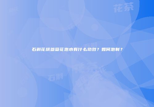 石斛花旗参菊花泡水有什么功效？如何泡制？