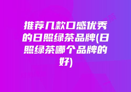 推荐几款口感优秀的日照绿茶品牌(日照绿茶哪个品牌的好)